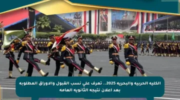 الكلية الحربية والبحرية 2025.. تعرف على نسب القبول والأوراق المطلوبة بعد إعلان نتيجة الثانوية العامة